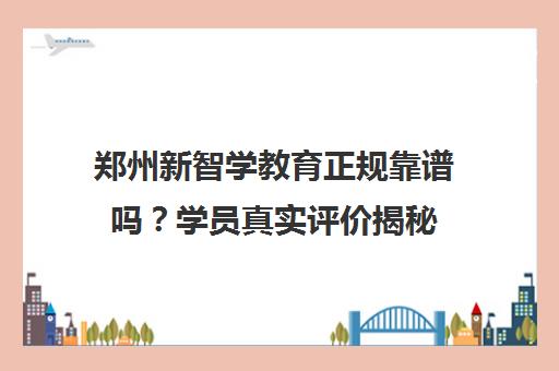 郑州新智学教育正规靠谱吗？学员真实评价揭秘