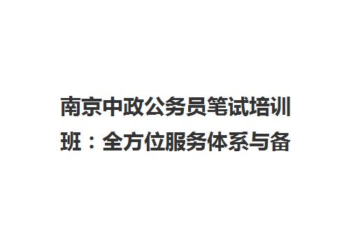 南京中政公务员笔试培训班 全方位服务体系与备考行动指南