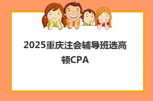 2025重庆注会辅导班选高顿CPA 师资强智能课程优