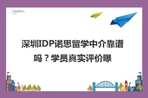 深圳IDP诺思留学中介靠谱吗？学员真实评价曝光