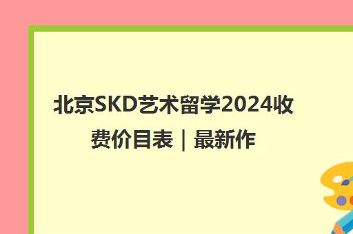 北京SKD艺术留学2024收费价目表｜最新作品集培训费用
