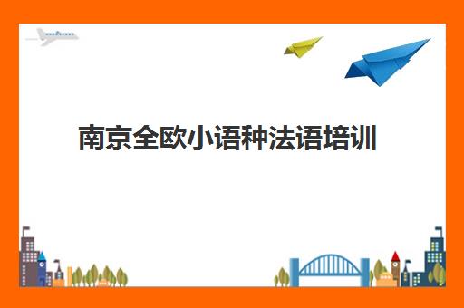 南京全欧小语种法语培训 - 专业课程与学校地址电话