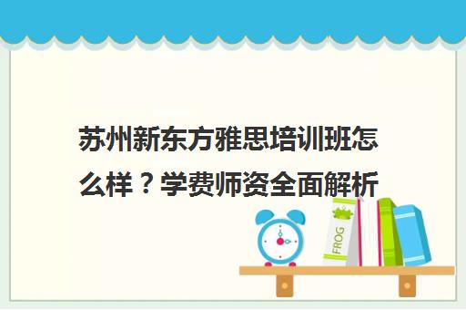 苏州新东方雅思培训班怎么样？学费师资全面解析