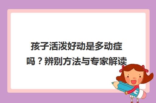 孩子活泼好动是多动症吗？辨别方法与专家解读
