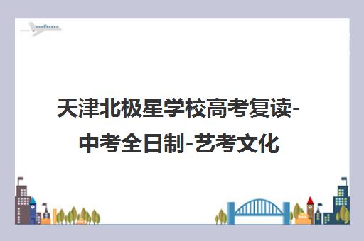天津北极星学校高考复读-中考全日制-艺考文化课集训地址电话