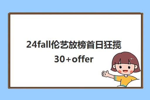 24fall伦艺放榜首日狂揽30+offer ACG创6年零拒信纪录！