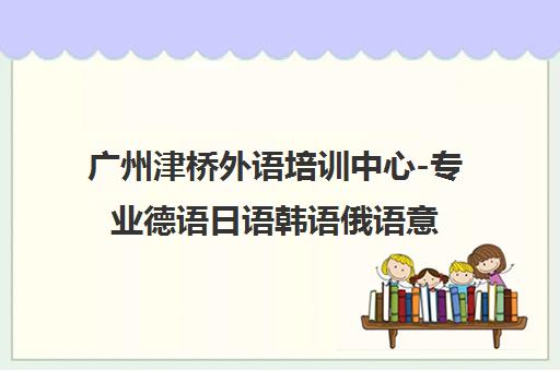 广州津桥外语培训中心-专业德语日语韩语俄语意大利语小语种培训