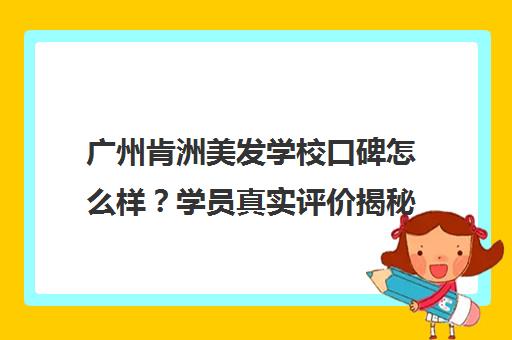 广州肯洲美发学校口碑怎么样？学员真实评价揭秘