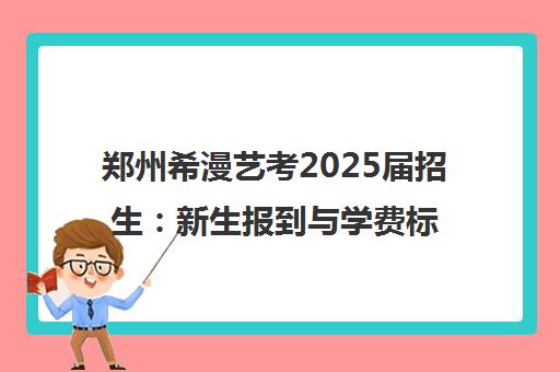 郑州希漫艺考2025届招生 新生报到与学费标准详解