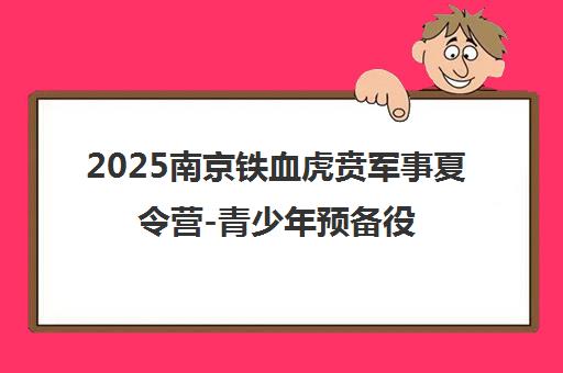 2025南京铁血虎贲军事夏令营-青少年预备役训练营