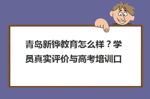 青岛新铧教育怎么样？学员真实评价与高考培训口碑分析