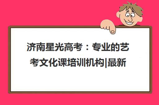 济南星光高考 专业的艺考文化课培训机构|最新动态