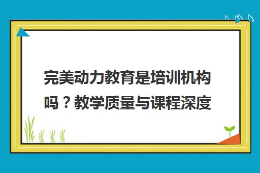 完美动力教育是培训机构吗？教学质量与课程深度解析