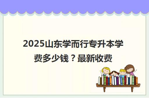 2025山东学而行专升本学费多少钱？最新收费标准一览