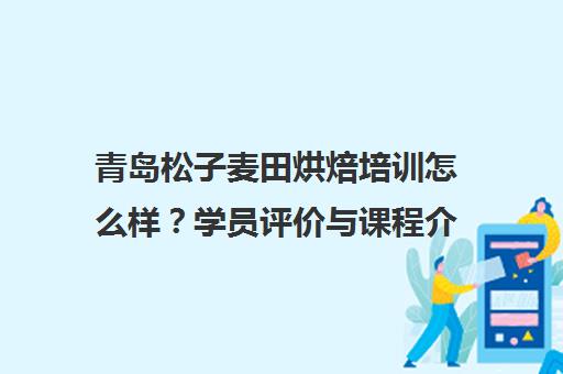 青岛松子麦田烘焙培训怎么样？学员评价与课程介绍