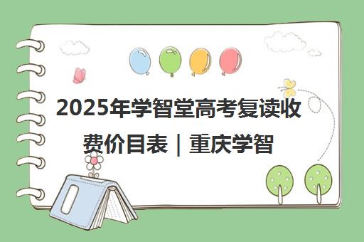 2025年学智堂高考复读收费价目表｜重庆学智堂教育学费标准