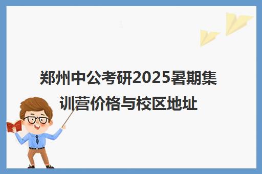 郑州中公考研2025暑期集训营价格与校区地址 科学备考