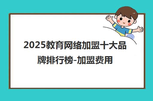 2025教育网络加盟十大品牌排行榜-加盟费用及条件一览