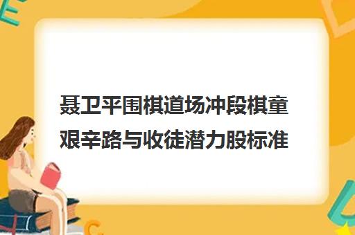 聂卫平围棋道场冲段棋童艰辛路与收徒潜力股标准