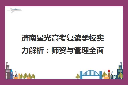济南星光高考复读学校实力解析 师资与管理全面测评