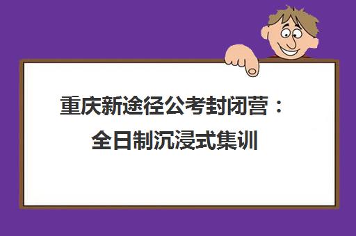 重庆新途径公考封闭营 全日制沉浸式集训 助力国考省考