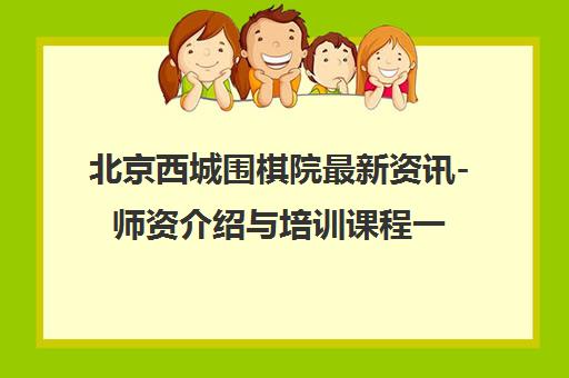 北京西城围棋院最新资讯-师资介绍与培训课程一览