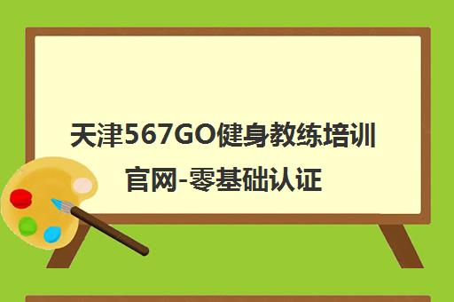 天津567GO健身教练培训官网-零基础认证 私人教练与团课教练培训
