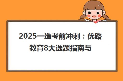 2025一造考前冲刺 优路教育8大选题指南与背多分助力