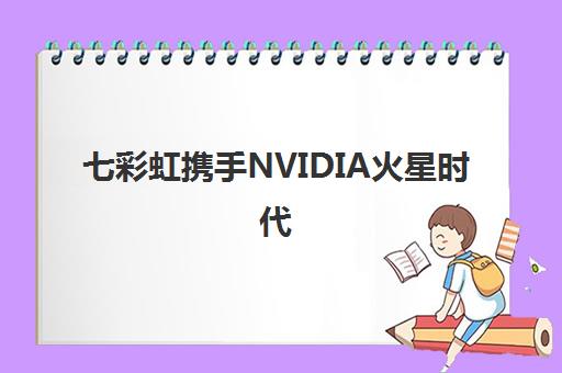 七彩虹携手NVIDIA火星时代 共建RTX AI创作加速体验区