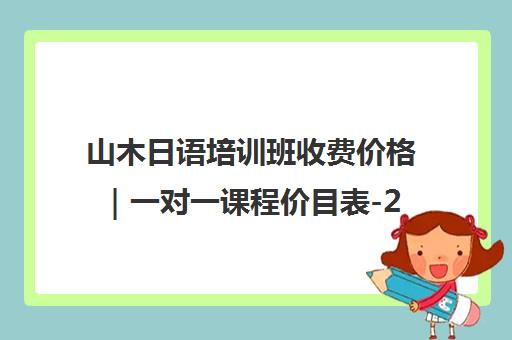 山木日语培训班收费价格｜一对一课程价目表-2025最新报价