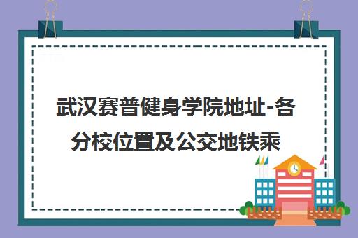 武汉赛普健身学院地址-各分校位置及公交地铁乘车路线