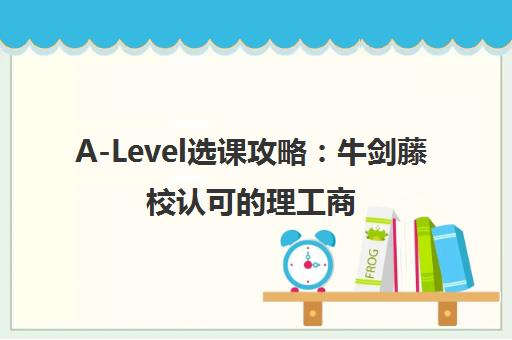 A-Level选课攻略 牛剑藤校认可的理工商管文科组合