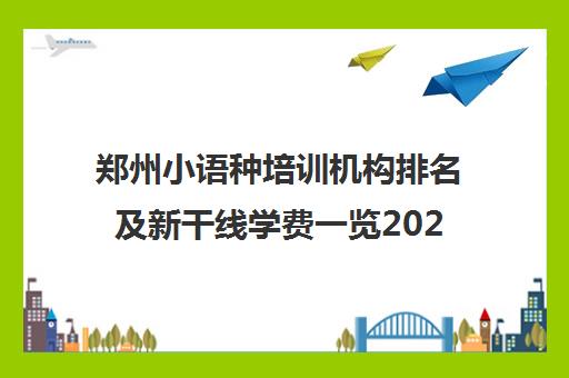 郑州小语种培训机构排名及新干线学费一览2024