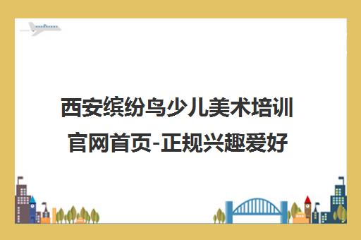 西安缤纷鸟少儿美术培训官网首页-正规兴趣爱好培训机构