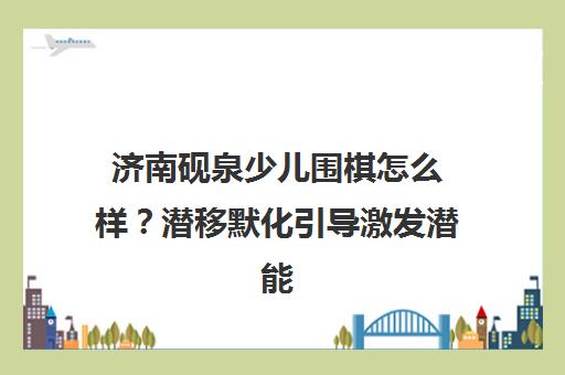 济南砚泉少儿围棋怎么样？潜移默化引导激发潜能！