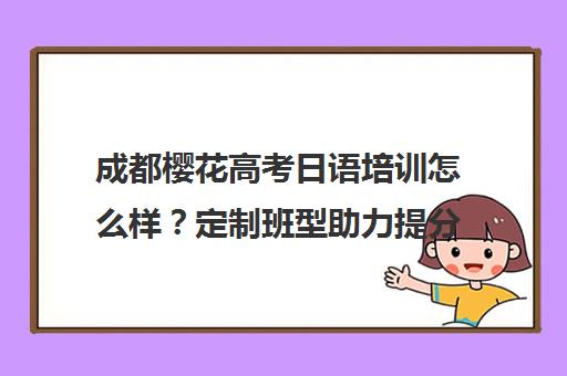 成都樱花高考日语培训怎么样？定制班型助力提分 口碑优选！