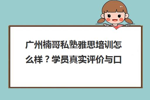 广州楠哥私塾雅思培训怎么样？学员真实评价与口碑全解析