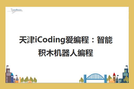 天津iCoding爱编程 智能积木机器人编程培训 专注3-16岁青少儿