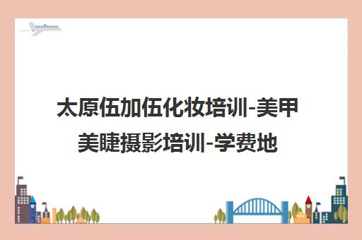 太原伍加伍化妆培训-美甲美睫摄影培训-学费地址电话咨询
