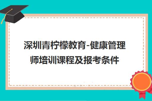 深圳青柠檬教育-健康管理师培训课程及报考条件【机构首页】
