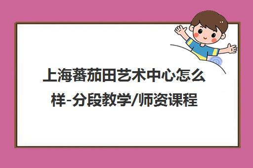 上海蕃茄田艺术中心怎么样-分段教学/师资课程价格口碑详解
