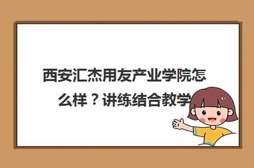 西安汇杰用友产业学院怎么样？讲练结合教学 实操设备齐全