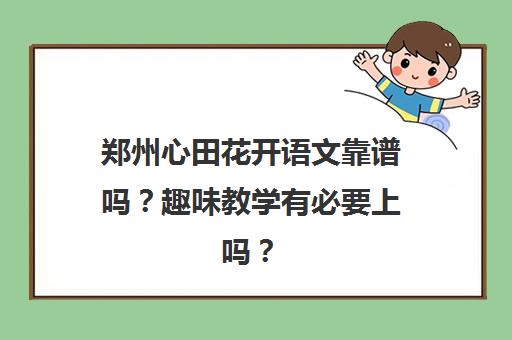 郑州心田花开语文靠谱吗？趣味教学有必要上吗？
