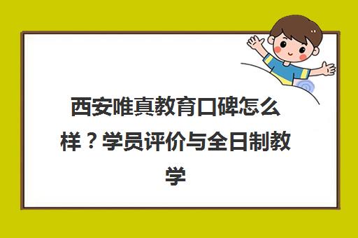 西安唯真教育口碑怎么样？学员评价与全日制教学真相