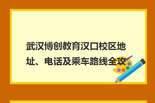 武汉博创教育汉口校区地址、电话及乘车路线全攻略