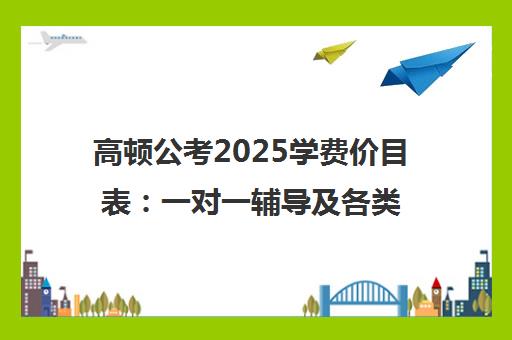 高顿公考2025学费价目表 一对一辅导及各类班型价格一览