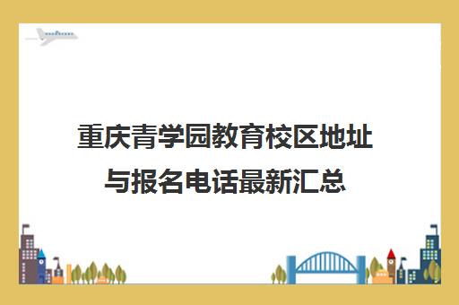 重庆青学园教育校区地址与报名电话最新汇总