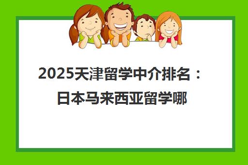 2025天津留学中介排名 日本马来西亚留学哪家强