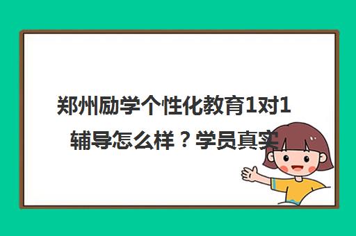郑州励学个性化教育1对1辅导怎么样？学员真实评价揭秘