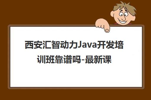 西安汇智动力Java开发培训班靠谱吗-最新课程费用与优惠一览